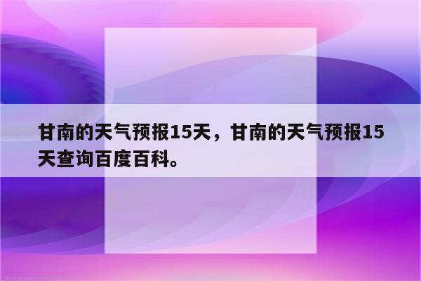 甘南的天气预报15天，甘南的天气预报15天查询百度百科。