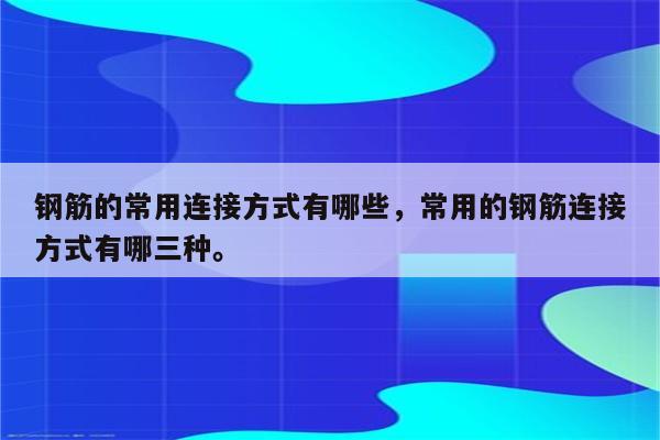 钢筋的常用连接方式有哪些，常用的钢筋连接方式有哪三种。