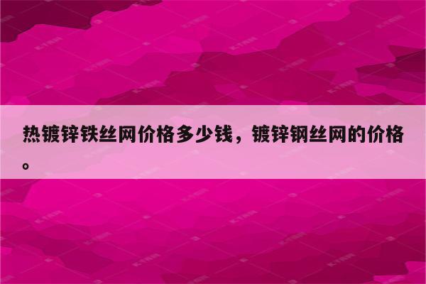 热镀锌铁丝网价格多少钱，镀锌钢丝网的价格。