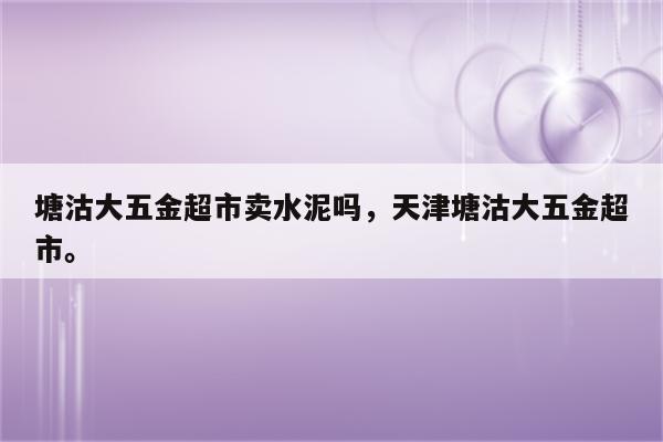 塘沽大五金超市卖水泥吗，天津塘沽大五金超市。