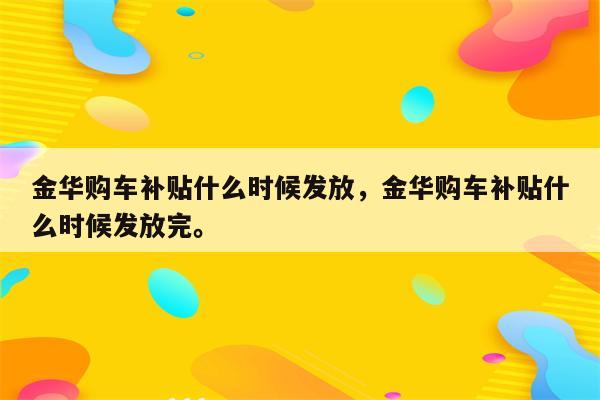 金华购车补贴什么时候发放，金华购车补贴什么时候发放完。