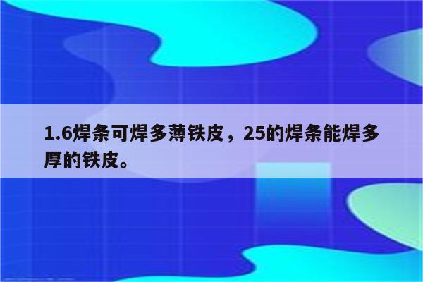 1.6焊条可焊多薄铁皮，25的焊条能焊多厚的铁皮。