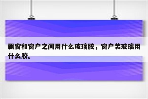 飘窗和窗户之间用什么玻璃胶，窗户装玻璃用什么胶。