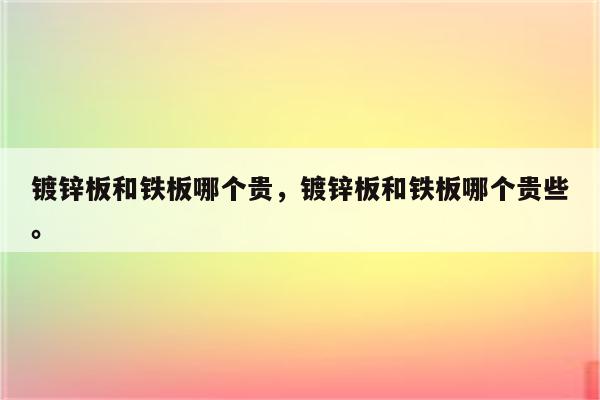 镀锌板和铁板哪个贵，镀锌板和铁板哪个贵些。