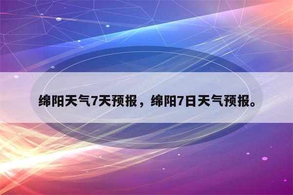 绵阳天气7天预报，绵阳7日天气预报。