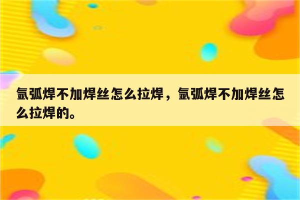 氩弧焊不加焊丝怎么拉焊，氩弧焊不加焊丝怎么拉焊的。