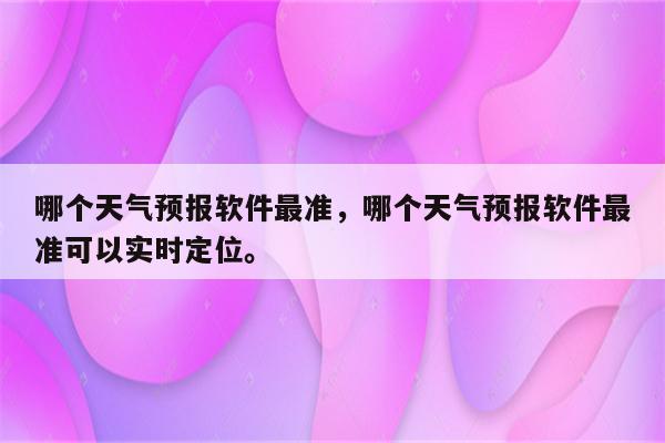 哪个天气预报软件最准，哪个天气预报软件最准可以实时定位。