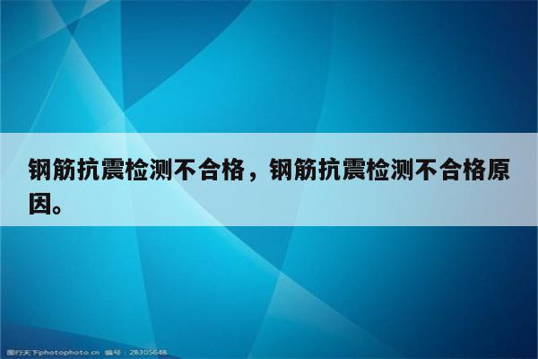 钢筋抗震检测不合格，钢筋抗震检测不合格原因。