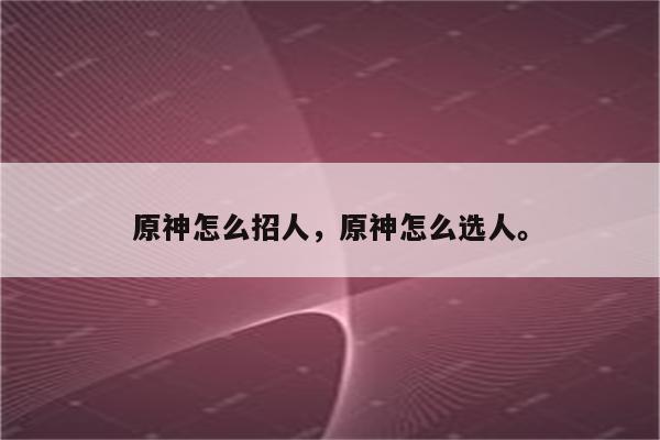 原神怎么招人，原神怎么选人。