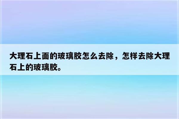 大理石上面的玻璃胶怎么去除，怎样去除大理石上的玻璃胶。