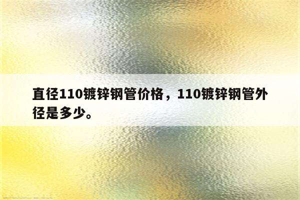 直径110镀锌钢管价格，110镀锌钢管外径是多少。