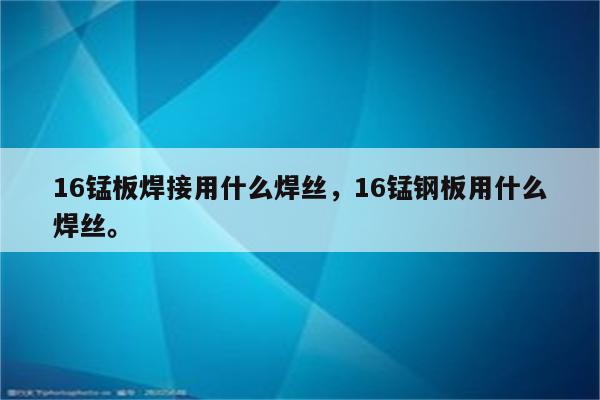 16锰板焊接用什么焊丝，16锰钢板用什么焊丝。