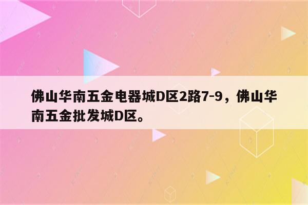 佛山华南五金电器城D区2路7-9，佛山华南五金批发城D区。