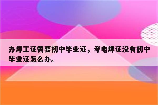 办焊工证需要初中毕业证，考电焊证没有初中毕业证怎么办。