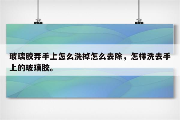 玻璃胶弄手上怎么洗掉怎么去除，怎样洗去手上的玻璃胶。