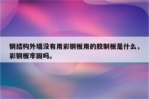 钢结构外墙没有用彩钢板用的胶制板是什么，彩钢板牢固吗。