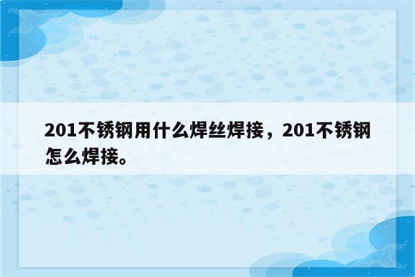 201不锈钢用什么焊丝焊接，201不锈钢怎么焊接。