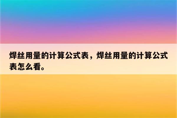 焊丝用量的计算公式表，焊丝用量的计算公式表怎么看。