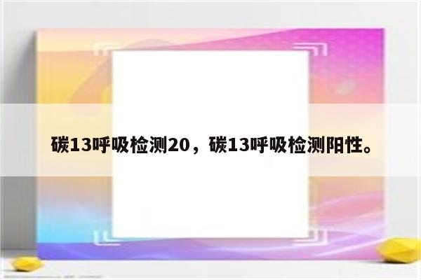 碳13呼吸检测20，碳13呼吸检测阳性。