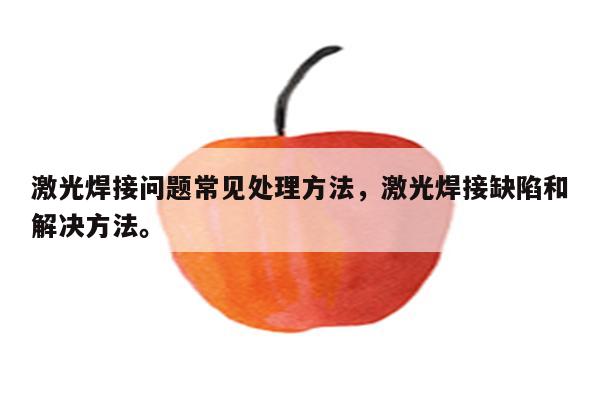 激光焊接问题常见处理方法，激光焊接缺陷和解决方法。