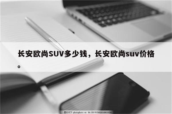 长安欧尚SUV多少钱，长安欧尚suv价格。