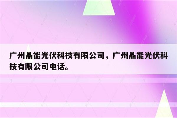 广州晶能光伏科技有限公司，广州晶能光伏科技有限公司电话。