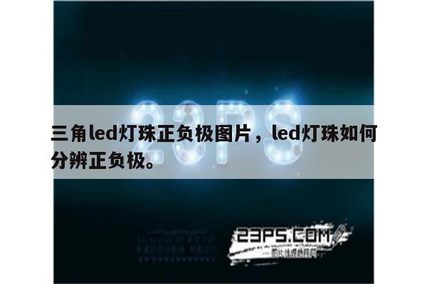 三角led灯珠正负极图片，led灯珠如何分辨正负极。