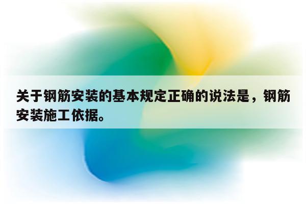 关于钢筋安装的基本规定正确的说法是，钢筋安装施工依据。