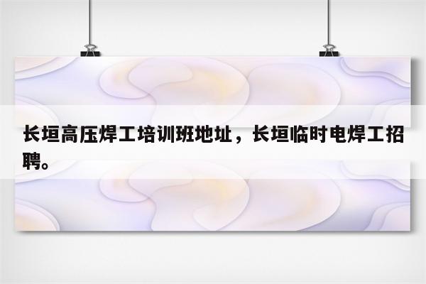 长垣高压焊工培训班地址，长垣临时电焊工招聘。