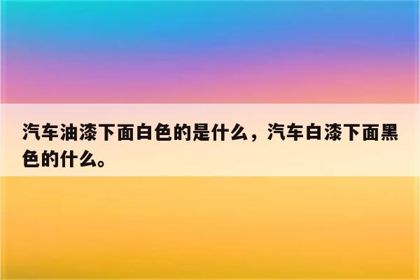 汽车油漆下面白色的是什么，汽车白漆下面黑色的什么。