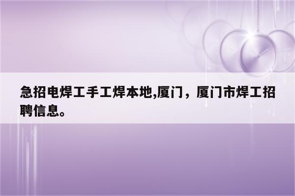 急招电焊工手工焊本地,厦门，厦门市焊工招聘信息。