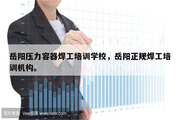 岳阳压力容器焊工培训学校，岳阳正规焊工培训机构。