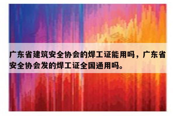 广东省建筑安全协会的焊工证能用吗，广东省安全协会发的焊工证全国通用吗。