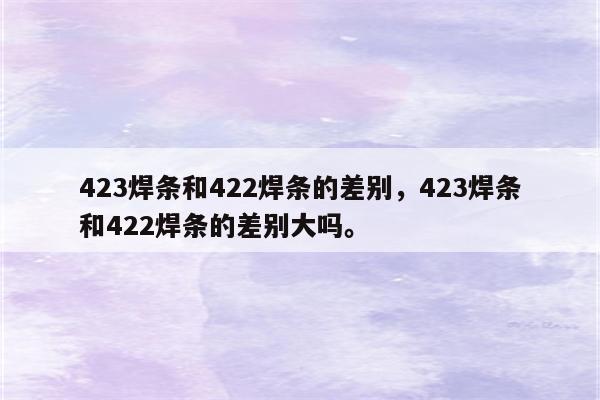 423焊条和422焊条的差别，423焊条和422焊条的差别大吗。