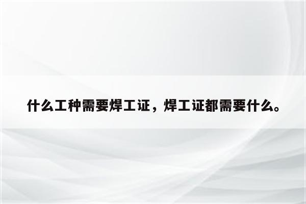 什么工种需要焊工证，焊工证都需要什么。