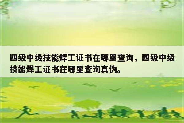 四级中级技能焊工证书在哪里查询，四级中级技能焊工证书在哪里查询真伪。