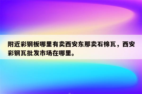 附近彩钢板哪里有卖西安东那卖石棉瓦，西安彩钢瓦批发市场在哪里。