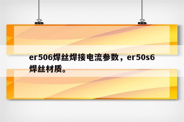 er506焊丝焊接电流参数，er50s6焊丝材质。