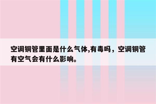 空调铜管里面是什么气体,有毒吗，空调铜管有空气会有什么影响。