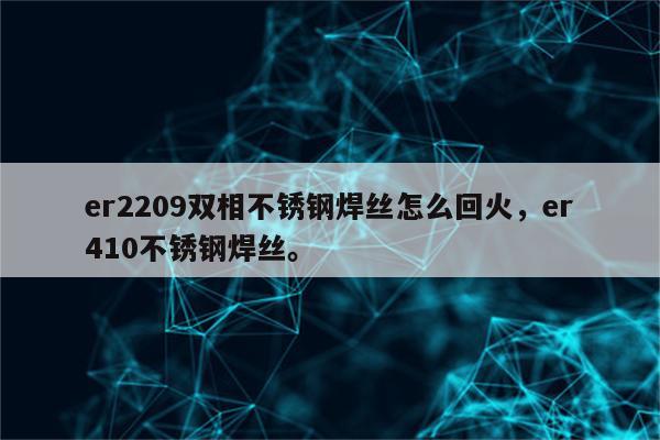 er2209双相不锈钢焊丝怎么回火，er410不锈钢焊丝。