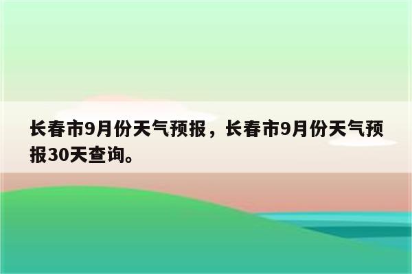 长春市9月份天气预报，长春市9月份天气预报30天查询。