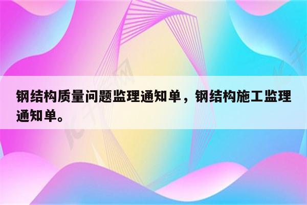 钢结构质量问题监理通知单，钢结构施工监理通知单。