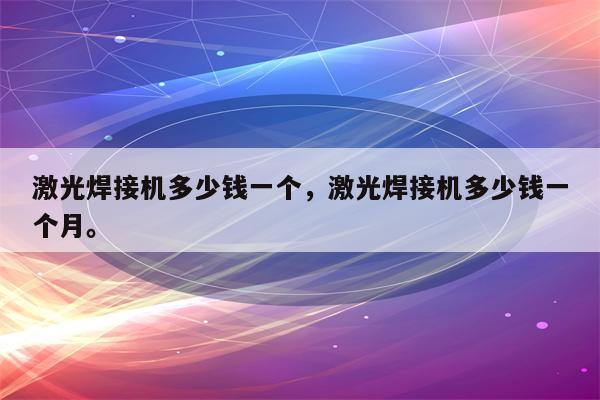 激光焊接机多少钱一个，激光焊接机多少钱一个月。