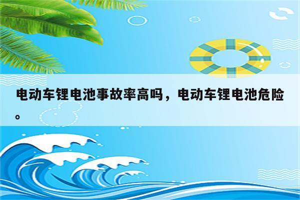 电动车锂电池事故率高吗，电动车锂电池危险。