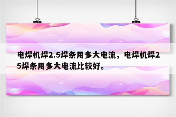 电焊机焊2.5焊条用多大电流，电焊机焊25焊条用多大电流比较好。