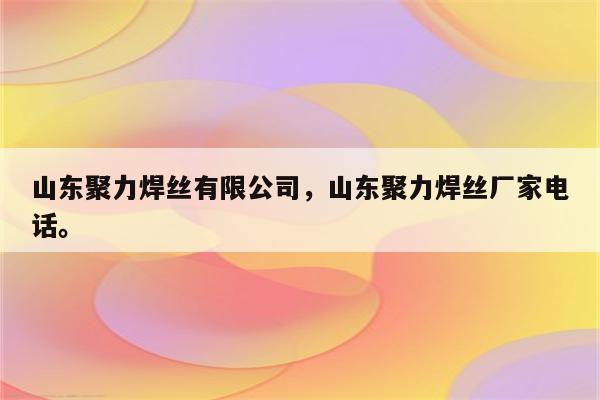 山东聚力焊丝有限公司，山东聚力焊丝厂家电话。