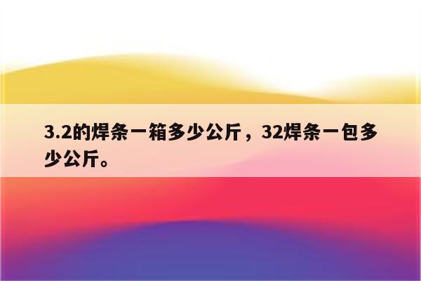 3.2的焊条一箱多少公斤，32焊条一包多少公斤。