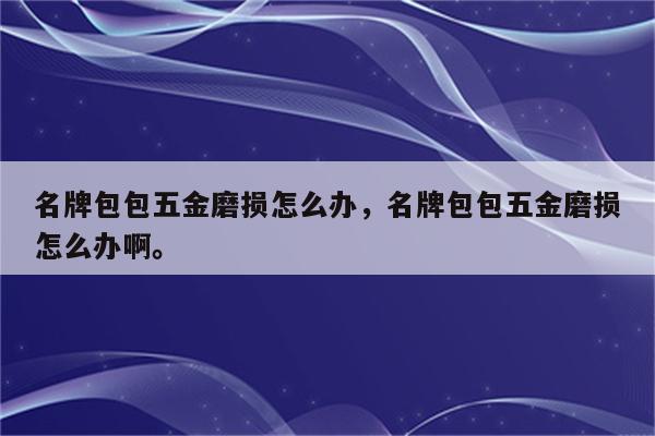 名牌包包五金磨损怎么办，名牌包包五金磨损怎么办啊。