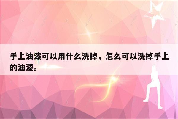 手上油漆可以用什么洗掉，怎么可以洗掉手上的油漆。