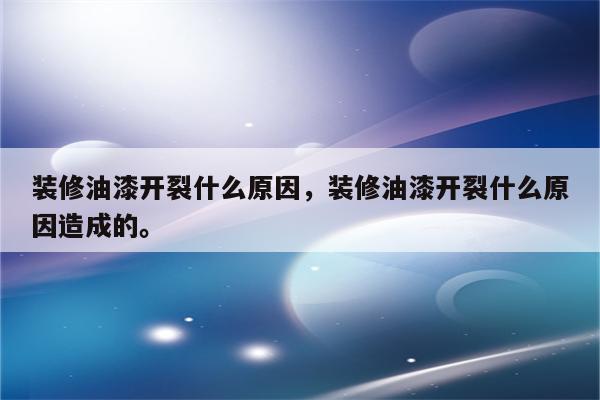 装修油漆开裂什么原因，装修油漆开裂什么原因造成的。